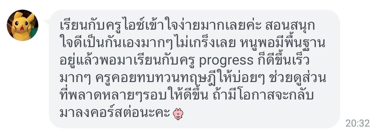 รูปแชทรีวิวครูไอซ์ ชาคริตจากน้องบีบี เรียนกับครูไอซ์เข้าใจง่ายมากเลยค่ะ สอนสนุกใจดีเป็นกันเองมากๆ ไม่เกร็งเลย หนูพอมีพื้นฐานอยู่แล้วพอมาเรียนกับครู progress ก็ดีขึ้นเร็วมากๆ ครูคอยทบทวนทฤษฎีให้บ่อยๆ ช่วยดูส่วนที่พลาดหลายๆ รอบให้ดีขึ้น ถ้ามีโอกาสจะกลับมาลงคอร์สต่อนะคะ